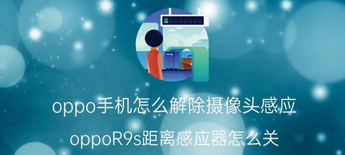 oppo手机怎么解除摄像头感应 oppoR9s距离感应器怎么关？